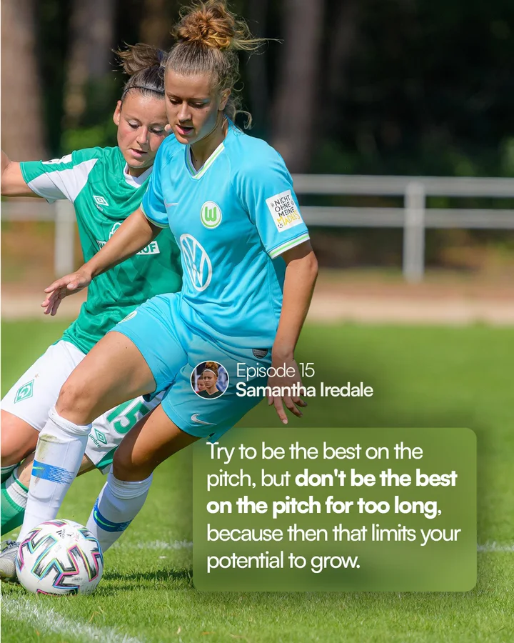 Samantha Iredale, episode 15: “Try to be the best on the pitch, but don’t be the best on the pitch for too long, because then that limits your potential to grow.”